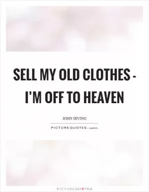 Sell my old clothes - I’m off to heaven Picture Quote #1