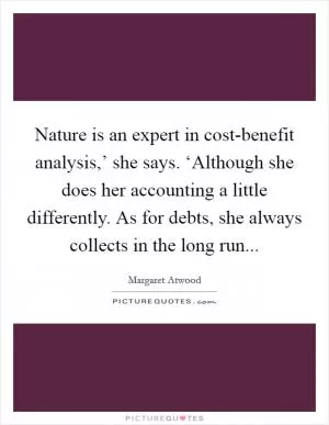 Nature is an expert in cost-benefit analysis,’ she says. ‘Although she does her accounting a little differently. As for debts, she always collects in the long run Picture Quote #1