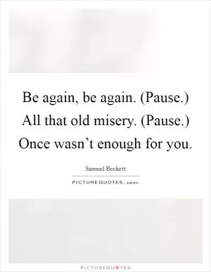 Be again, be again. (Pause.) All that old misery. (Pause.) Once wasn’t enough for you Picture Quote #1
