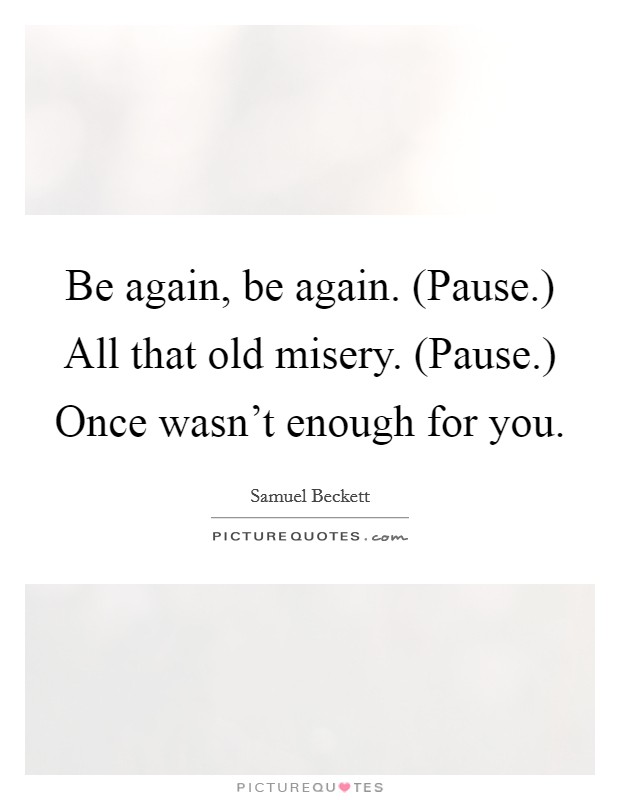 Be again, be again. (Pause.) All that old misery. (Pause.) Once wasn't enough for you Picture Quote #1