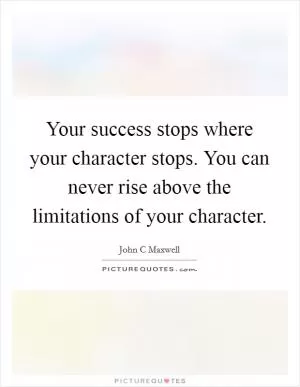 Your success stops where your character stops. You can never rise above the limitations of your character Picture Quote #1