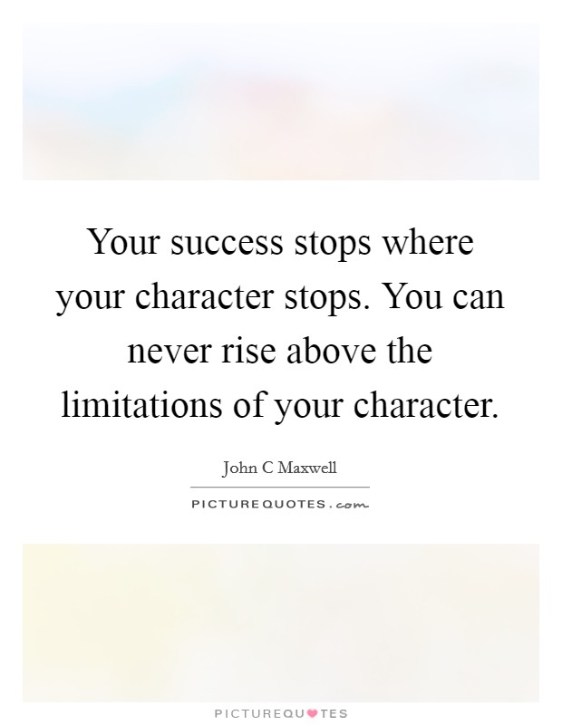 Your success stops where your character stops. You can never rise above the limitations of your character Picture Quote #1