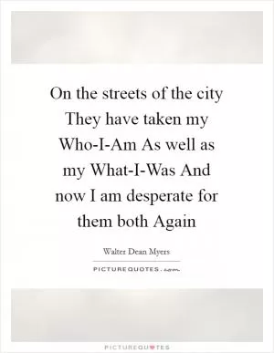 On the streets of the city They have taken my Who-I-Am As well as my What-I-Was And now I am desperate for them both Again Picture Quote #1