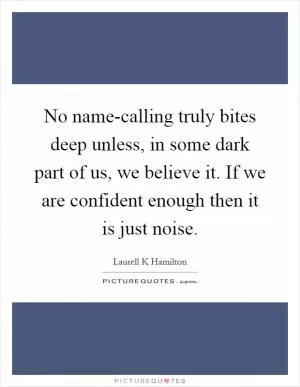 No name-calling truly bites deep unless, in some dark part of us, we believe it. If we are confident enough then it is just noise Picture Quote #1