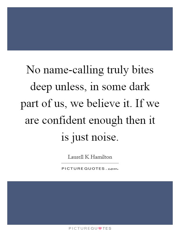No name-calling truly bites deep unless, in some dark part of us, we believe it. If we are confident enough then it is just noise Picture Quote #1