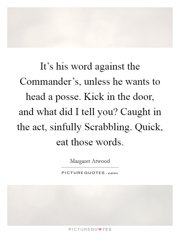 It's his word against the Commander's, unless he wants to head a posse. Kick in the door, and what did I tell you? Caught in the act, sinfully Scrabbling. Quick, eat those words Picture Quote #1