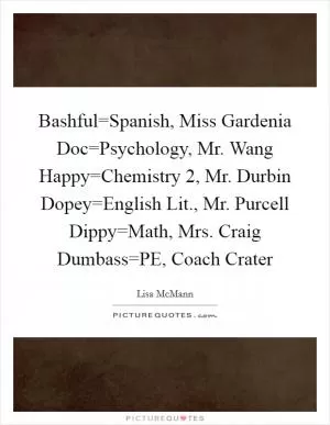 Bashful=Spanish, Miss Gardenia Doc=Psychology, Mr. Wang Happy=Chemistry 2, Mr. Durbin Dopey=English Lit., Mr. Purcell Dippy=Math, Mrs. Craig Dumbass=PE, Coach Crater Picture Quote #1