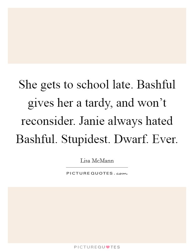 She gets to school late. Bashful gives her a tardy, and won't reconsider. Janie always hated Bashful. Stupidest. Dwarf. Ever Picture Quote #1