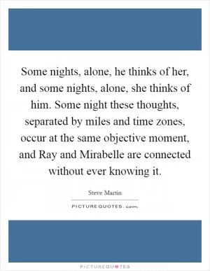 Some nights, alone, he thinks of her, and some nights, alone, she thinks of him. Some night these thoughts, separated by miles and time zones, occur at the same objective moment, and Ray and Mirabelle are connected without ever knowing it Picture Quote #1