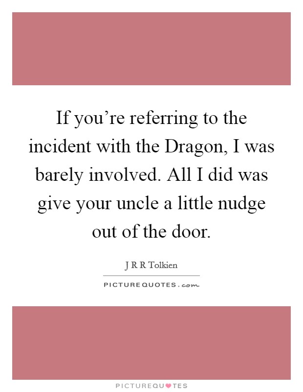 If you're referring to the incident with the Dragon, I was barely involved. All I did was give your uncle a little nudge out of the door Picture Quote #1