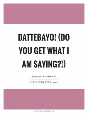 Dattebayo! (Do you get what I am saying?!) Picture Quote #1