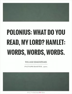POLONIUS: What do you read, my lord? HAMLET: Words, words, words Picture Quote #1