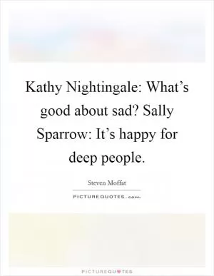Kathy Nightingale: What’s good about sad? Sally Sparrow: It’s happy for deep people Picture Quote #1