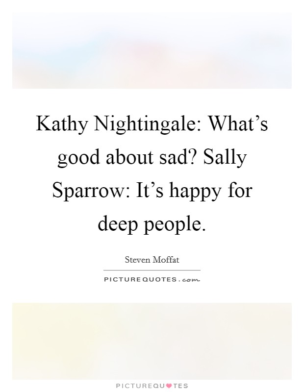 Kathy Nightingale: What's good about sad? Sally Sparrow: It's happy for deep people Picture Quote #1