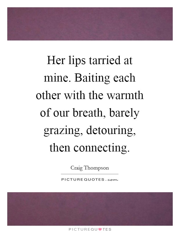 Her lips tarried at mine. Baiting each other with the warmth of our breath, barely grazing, detouring, then connecting Picture Quote #1