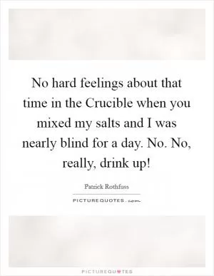 No hard feelings about that time in the Crucible when you mixed my salts and I was nearly blind for a day. No. No, really, drink up! Picture Quote #1