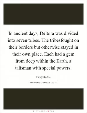 In ancient days, Deltora was divided into seven tribes. The tribesfought on their borders but otherwise stayed in their own place. Each had a gem from deep within the Earth, a talisman with special powers Picture Quote #1