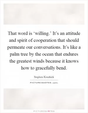 That word is ‘willing.’ It’s an attitude and spirit of cooperation that should permeate our conversations. It’s like a palm tree by the ocean that endures the greatest winds because it knows how to gracefully bend Picture Quote #1