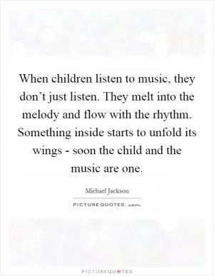 When children listen to music, they don’t just listen. They melt into the melody and flow with the rhythm. Something inside starts to unfold its wings - soon the child and the music are one Picture Quote #1