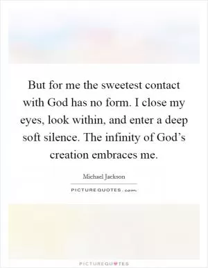 But for me the sweetest contact with God has no form. I close my eyes, look within, and enter a deep soft silence. The infinity of God’s creation embraces me Picture Quote #1