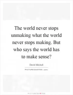 The world never stops unmaking what the world never stops making. But who says the world has to make sense? Picture Quote #1
