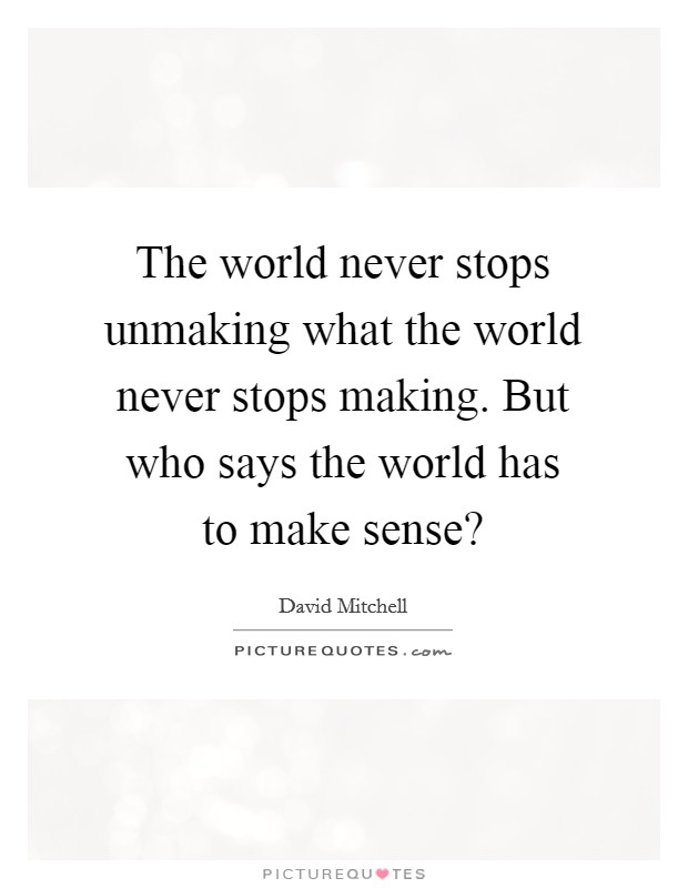 The world never stops unmaking what the world never stops making. But who says the world has to make sense? Picture Quote #1