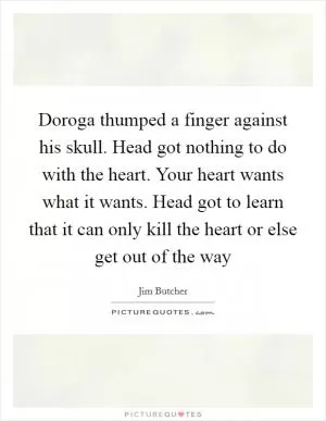 Doroga thumped a finger against his skull. Head got nothing to do with the heart. Your heart wants what it wants. Head got to learn that it can only kill the heart or else get out of the way Picture Quote #1