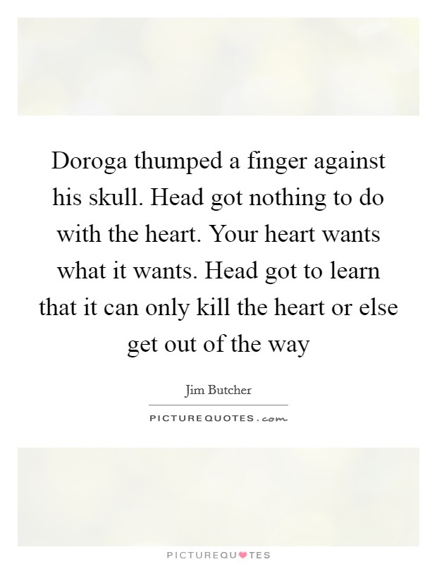 Doroga thumped a finger against his skull. Head got nothing to do with the heart. Your heart wants what it wants. Head got to learn that it can only kill the heart or else get out of the way Picture Quote #1