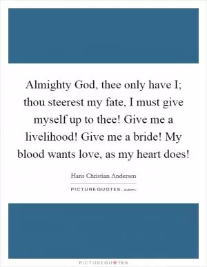 Almighty God, thee only have I; thou steerest my fate, I must give myself up to thee! Give me a livelihood! Give me a bride! My blood wants love, as my heart does! Picture Quote #1