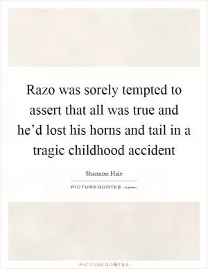 Razo was sorely tempted to assert that all was true and he’d lost his horns and tail in a tragic childhood accident Picture Quote #1