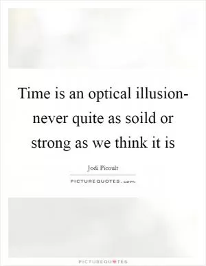 Time is an optical illusion- never quite as soild or strong as we think it is Picture Quote #1
