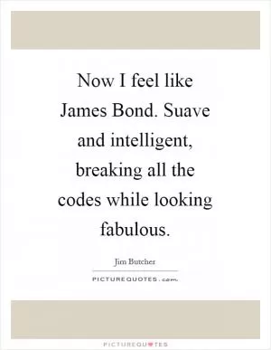 Now I feel like James Bond. Suave and intelligent, breaking all the codes while looking fabulous Picture Quote #1