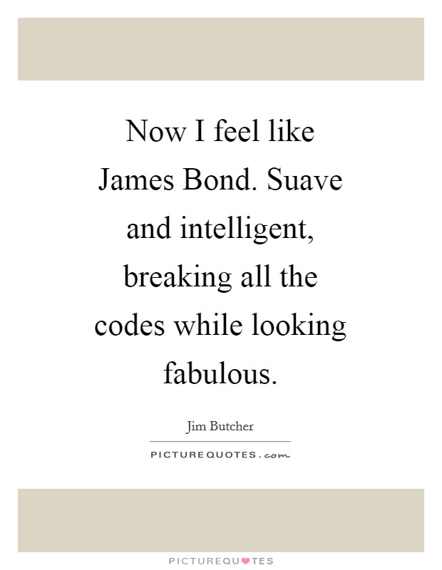 Now I feel like James Bond. Suave and intelligent, breaking all the codes while looking fabulous Picture Quote #1