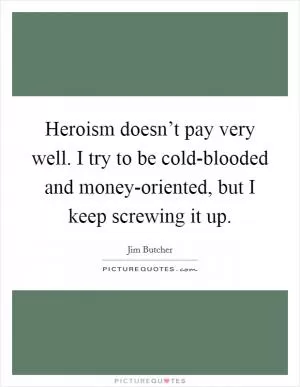 Heroism doesn’t pay very well. I try to be cold-blooded and money-oriented, but I keep screwing it up Picture Quote #1