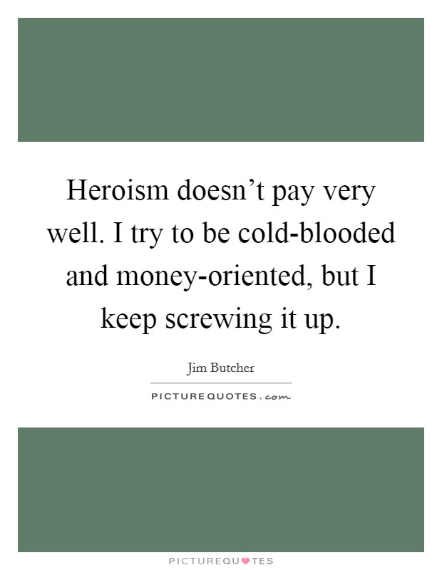 Heroism doesn't pay very well. I try to be cold-blooded and money-oriented, but I keep screwing it up Picture Quote #1