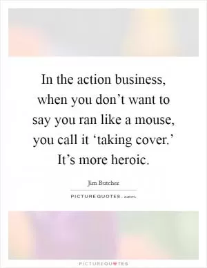 In the action business, when you don’t want to say you ran like a mouse, you call it ‘taking cover.’ It’s more heroic Picture Quote #1
