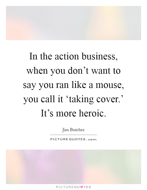 In the action business, when you don't want to say you ran like a mouse, you call it ‘taking cover.' It's more heroic Picture Quote #1