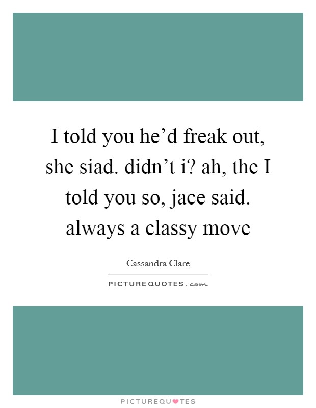 I told you he'd freak out, she siad. didn't i? ah, the I told you so, jace said. always a classy move Picture Quote #1