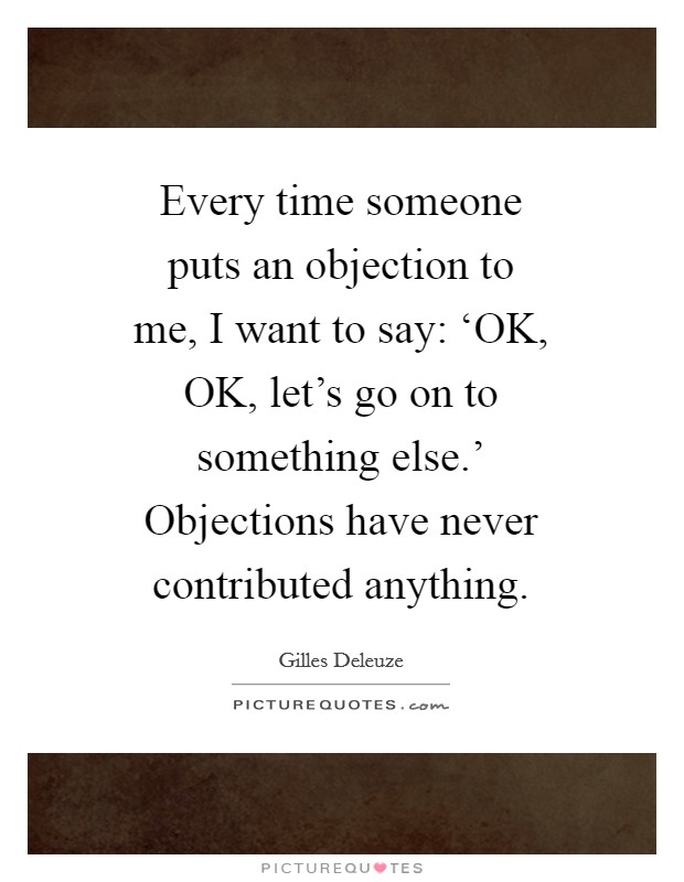 Every time someone puts an objection to me, I want to say: ‘OK, OK, let's go on to something else.' Objections have never contributed anything Picture Quote #1