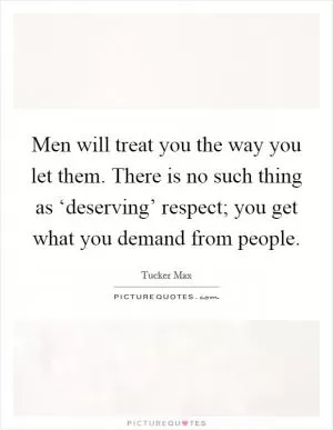 Men will treat you the way you let them. There is no such thing as ‘deserving’ respect; you get what you demand from people Picture Quote #1