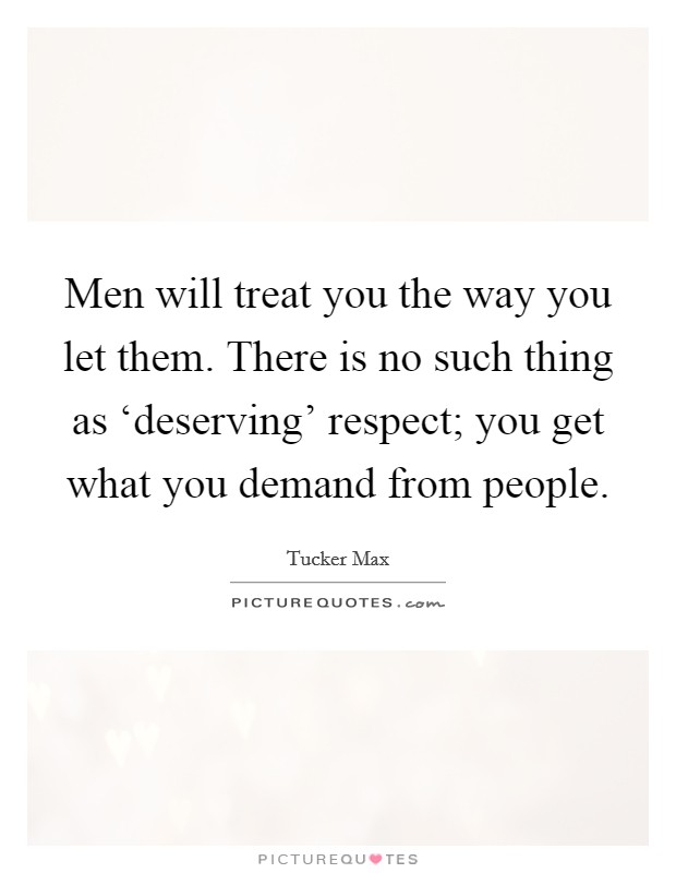 Men will treat you the way you let them. There is no such thing as ‘deserving' respect; you get what you demand from people Picture Quote #1