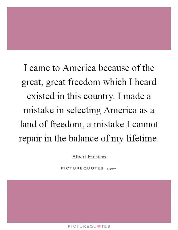 I came to America because of the great, great freedom which I heard existed in this country. I made a mistake in selecting America as a land of freedom, a mistake I cannot repair in the balance of my lifetime Picture Quote #1