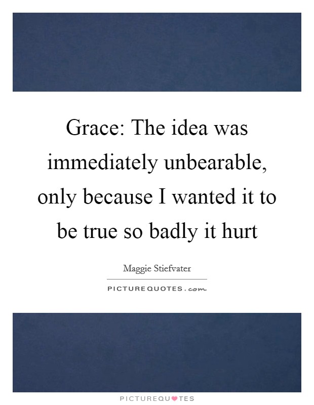 Grace: The idea was immediately unbearable, only because I wanted it to be true so badly it hurt Picture Quote #1