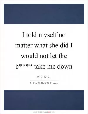 I told myself no matter what she did I would not let the b**** take me down Picture Quote #1