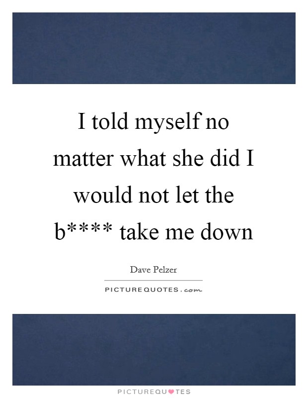 I told myself no matter what she did I would not let the b**** take me down Picture Quote #1