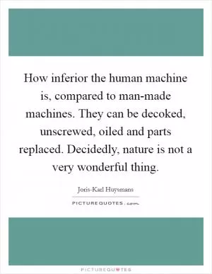 How inferior the human machine is, compared to man-made machines. They can be decoked, unscrewed, oiled and parts replaced. Decidedly, nature is not a very wonderful thing Picture Quote #1