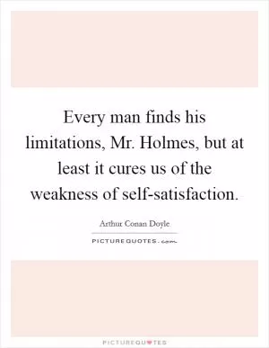 Every man finds his limitations, Mr. Holmes, but at least it cures us of the weakness of self-satisfaction Picture Quote #1