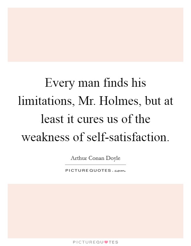 Every man finds his limitations, Mr. Holmes, but at least it cures us of the weakness of self-satisfaction Picture Quote #1