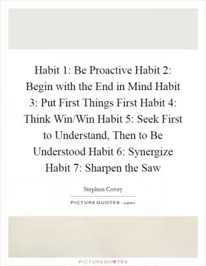 Habit 1: Be Proactive Habit 2: Begin with the End in Mind Habit 3: Put First Things First Habit 4: Think Win/Win Habit 5: Seek First to Understand, Then to Be Understood Habit 6: Synergize Habit 7: Sharpen the Saw Picture Quote #1