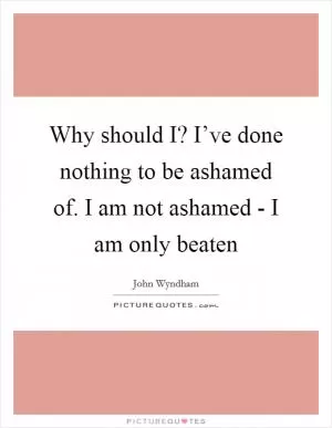 Why should I? I’ve done nothing to be ashamed of. I am not ashamed - I am only beaten Picture Quote #1